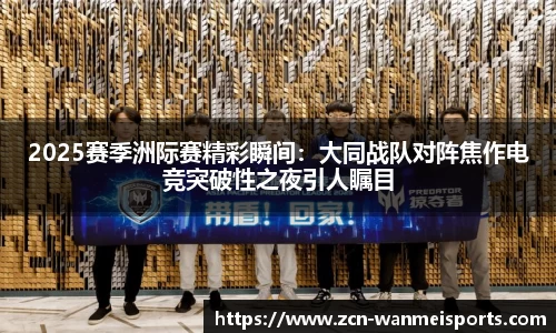 2025赛季洲际赛精彩瞬间：大同战队对阵焦作电竞突破性之夜引人瞩目