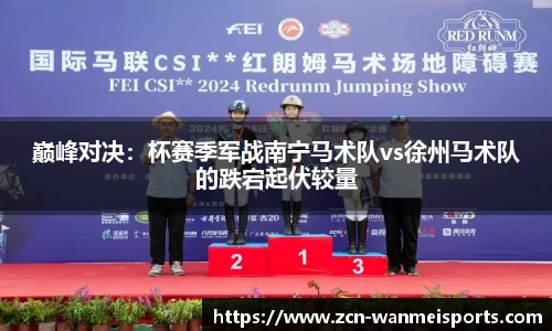 巅峰对决：杯赛季军战南宁马术队vs徐州马术队的跌宕起伏较量