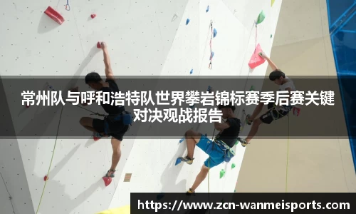 常州队与呼和浩特队世界攀岩锦标赛季后赛关键对决观战报告