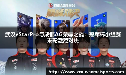 武汉eStarPro与成都AG荣辱之战：冠军杯小组赛末轮激烈对决
