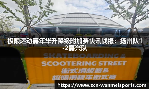 极限运动嘉年华升降级附加赛快讯战报：扬州队1-2嘉兴队